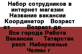 Набор сотрудников в интернет-магазин › Название вакансии ­ Координатор › Возраст от ­ 14 › Возраст до ­ 80 - Все города Работа » Вакансии   . Татарстан респ.,Набережные Челны г.